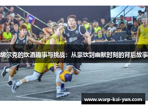 胡尔克的饮酒趣事与挑战：从豪饮到幽默时刻的背后故事