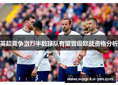 英超竞争激烈半数球队有望晋级欧战资格分析