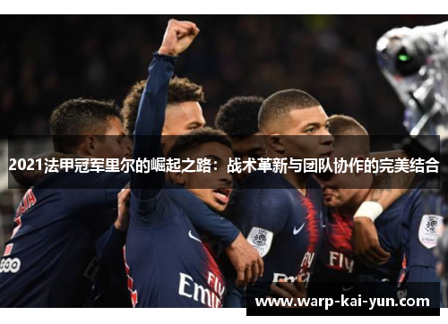 2021法甲冠军里尔的崛起之路：战术革新与团队协作的完美结合