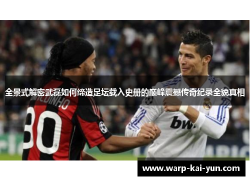 全景式解密武磊如何缔造足坛载入史册的巅峰震撼传奇纪录全貌真相