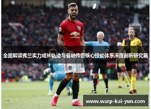 全面解读弗兰实力成长轨迹与曼联传奇核心技能体系深度剖析研究篇