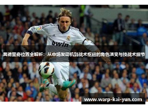 莫德里奇位置全解析：从中场发动机到战术枢纽的角色演变与技战术细节