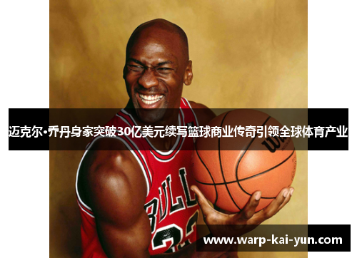 迈克尔·乔丹身家突破30亿美元续写篮球商业传奇引领全球体育产业 迈克尔·乔丹身家突破30亿美元续写篮球商业传奇引领全球体育产业