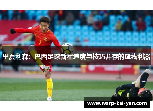 里夏利森:巴西足球新星速度与技巧并存的锋线利器 里夏利森:巴西足球新星速度与技巧并存的锋线利器