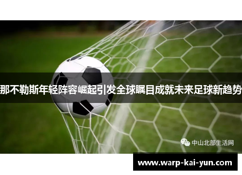 那不勒斯年轻阵容崛起引发全球瞩目成就未来足球新趋势 那不勒斯年轻阵容崛起引发全球瞩目成就未来足球新趋势