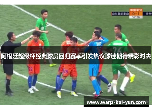 阿根廷超级杯经典球员回归赛季引发热议球迷期待精彩对决 阿根廷超级杯经典球员回归赛季引发热议球迷期待精彩对决