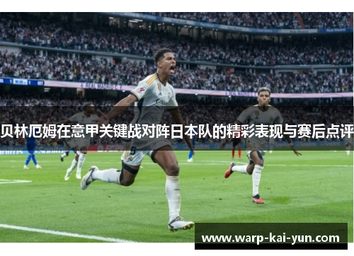 贝林厄姆在意甲关键战对阵日本队的精彩表现与赛后点评 贝林厄姆在意甲关键战对阵日本队的精彩表现与赛后点评