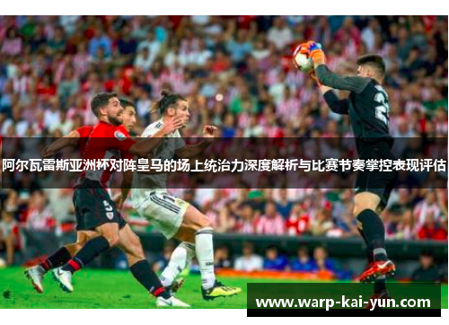 阿尔瓦雷斯亚洲杯对阵皇马的场上统治力深度解析与比赛节奏掌控表现评估 阿尔瓦雷斯亚洲杯对阵皇马的场上统治力深度解析与比赛节奏掌控表现评估