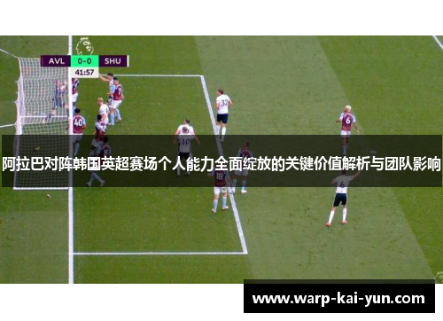 阿拉巴对阵韩国英超赛场个人能力全面绽放的关键价值解析与团队影响