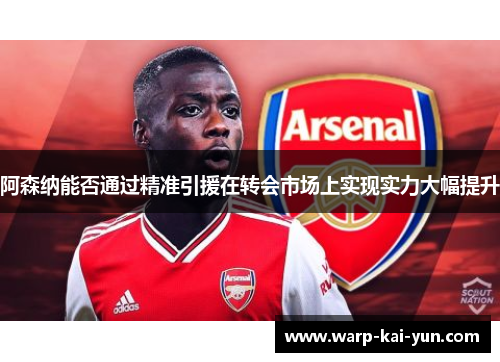 阿森纳能否通过精准引援在转会市场上实现实力大幅提升