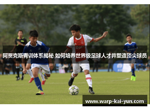 阿贾克斯青训体系揭秘 如何培养世界级足球人才并塑造顶尖球员 阿贾克斯青训体系揭秘 如何培养世界级足球人才并塑造顶尖球员