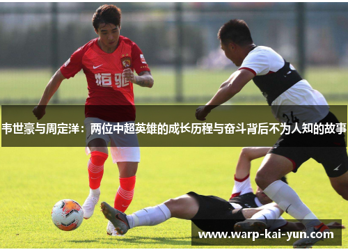 韦世豪与周定洋:两位中超英雄的成长历程与奋斗背后不为人知的故事 韦世豪与周定洋:两位中超英雄的成长历程与奋斗背后不为人知的故事