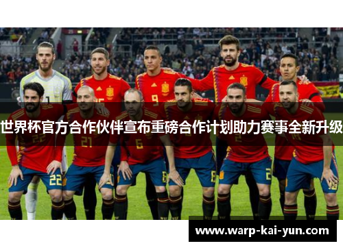 世界杯官方合作伙伴宣布重磅合作计划助力赛事全新升级 世界杯官方合作伙伴宣布重磅合作计划助力赛事全新升级