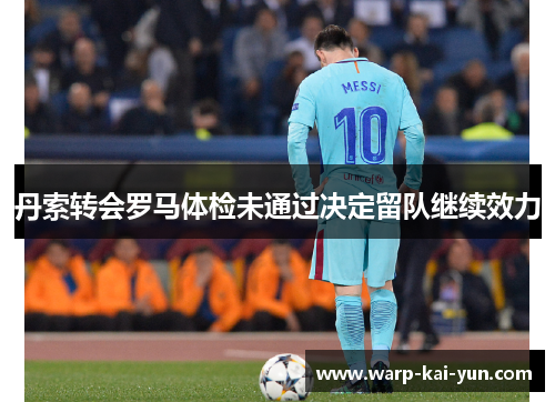 丹索转会罗马体检未通过决定留队继续效力 丹索转会罗马体检未通过决定留队继续效力