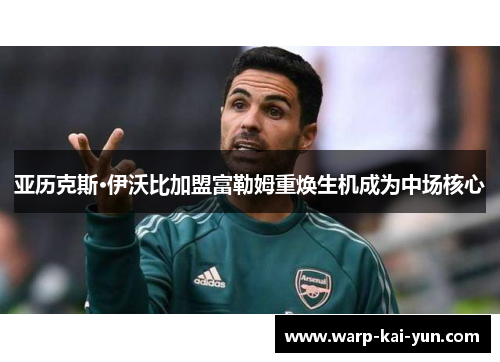 亚历克斯·伊沃比加盟富勒姆重焕生机成为中场核心 亚历克斯·伊沃比加盟富勒姆重焕生机成为中场核心