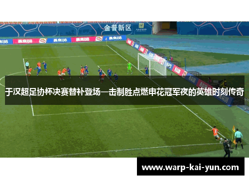 于汉超足协杯决赛替补登场一击制胜点燃申花冠军夜的英雄时刻传奇 于汉超足协杯决赛替补登场一击制胜点燃申花冠军夜的英雄时刻传奇