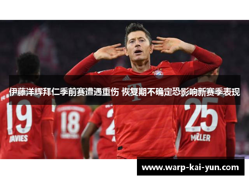 伊藤洋辉拜仁季前赛遭遇重伤 恢复期不确定恐影响新赛季表现