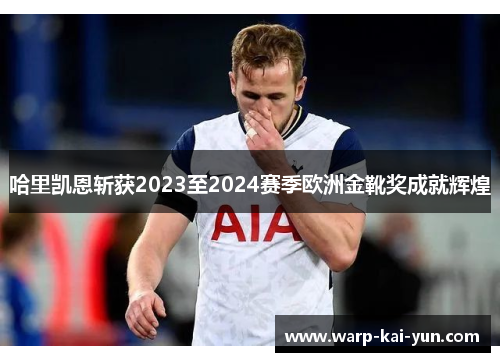 哈里凯恩斩获2023至2024赛季欧洲金靴奖成就辉煌