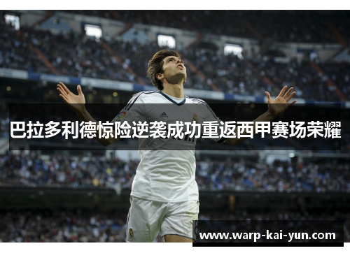 巴拉多利德惊险逆袭成功重返西甲赛场荣耀 巴拉多利德惊险逆袭成功重返西甲赛场荣耀
