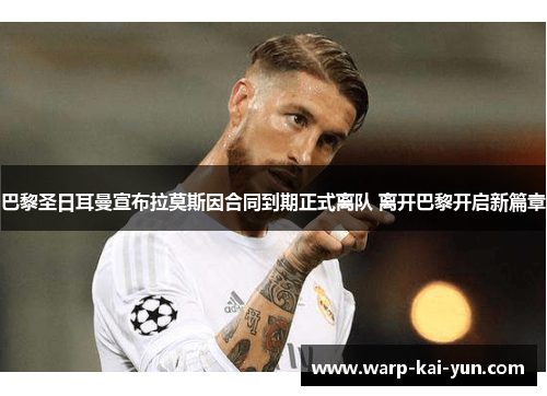 巴黎圣日耳曼宣布拉莫斯因合同到期正式离队 离开巴黎开启新篇章 巴黎圣日耳曼宣布拉莫斯因合同到期正式离队 离开巴黎开启新篇章