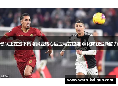 曼联正式签下博洛尼亚核心后卫马兹拉维 强化防线迎新助力 曼联正式签下博洛尼亚核心后卫马兹拉维 强化防线迎新助力