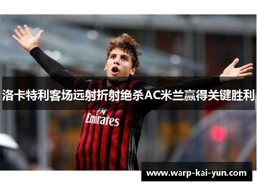 洛卡特利客场远射折射绝杀AC米兰赢得关键胜利