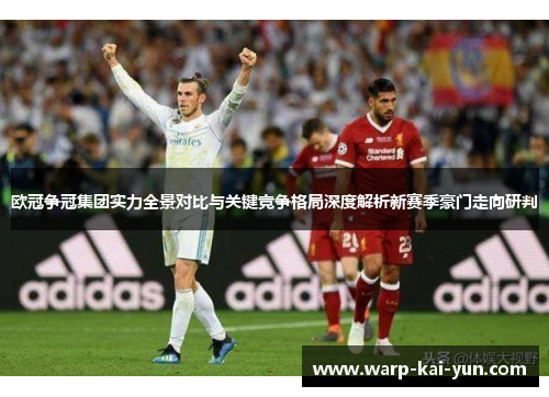 欧冠争冠集团实力全景对比与关键竞争格局深度解析新赛季豪门走向研判