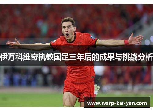 伊万科维奇执教国足三年后的成果与挑战分析 伊万科维奇执教国足三年后的成果与挑战分析