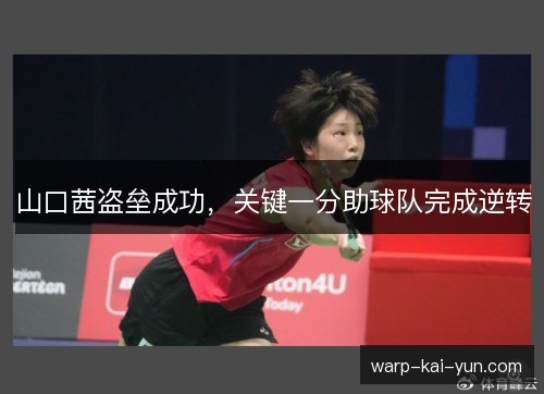 山口茜盗垒成功,关键一分助球队完成逆转 山口茜盗垒成功,关键一分助球队完成逆转