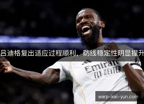 吕迪格复出适应过程顺利,防线稳定性明显提升 吕迪格复出适应过程顺利,防线稳定性明显提升